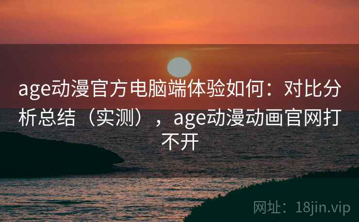 age动漫官方电脑端体验如何:对比分析总结(实测),age动漫动画官网打不开 age动漫官方电脑端体验如何:对比分析总结(实测),age动漫动画官网打不开