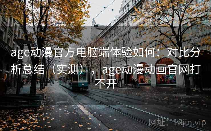 age动漫官方电脑端体验如何:对比分析总结(实测),age动漫动画官网打不开 age动漫官方电脑端体验如何:对比分析总结(实测),age动漫动画官网打不开