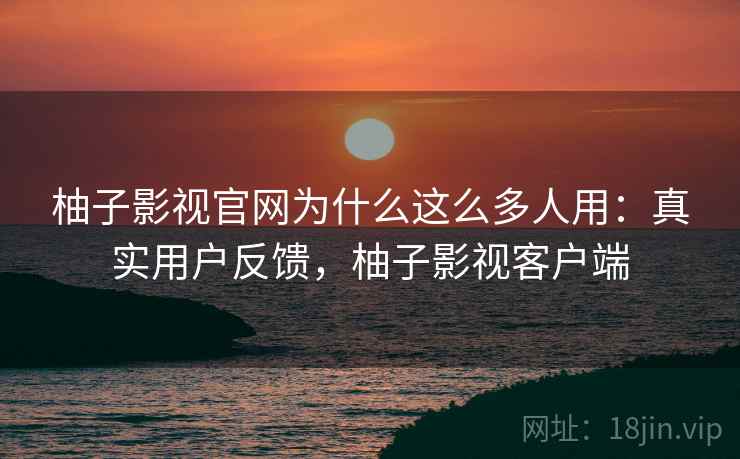 柚子影视官网为什么这么多人用:真实用户反馈,柚子影视客户端 柚子影视官网为什么这么多人用:真实用户反馈,柚子影视客户端