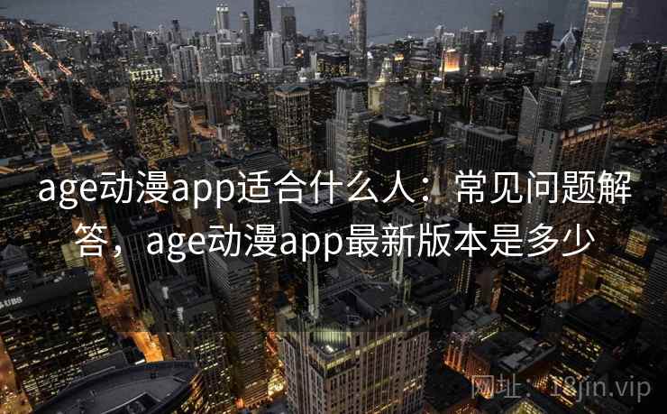 age动漫app适合什么人:常见问题解答,age动漫app最新版本是多少 age动漫app适合什么人:常见问题解答,age动漫app最新版本是多少