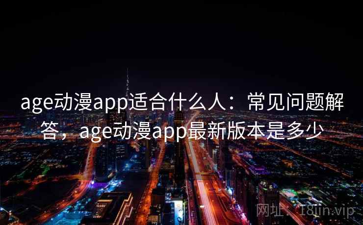 age动漫app适合什么人:常见问题解答,age动漫app最新版本是多少 age动漫app适合什么人:常见问题解答,age动漫app最新版本是多少