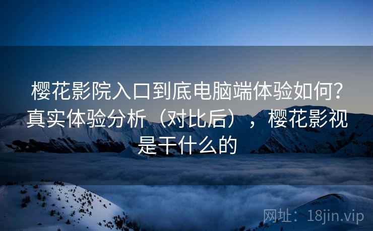 樱花影院入口到底电脑端体验如何?真实体验分析(对比后),樱花影视是干什么的 樱花影院入口到底电脑端体验如何?真实体验分析(对比后),樱花影视是干什么的