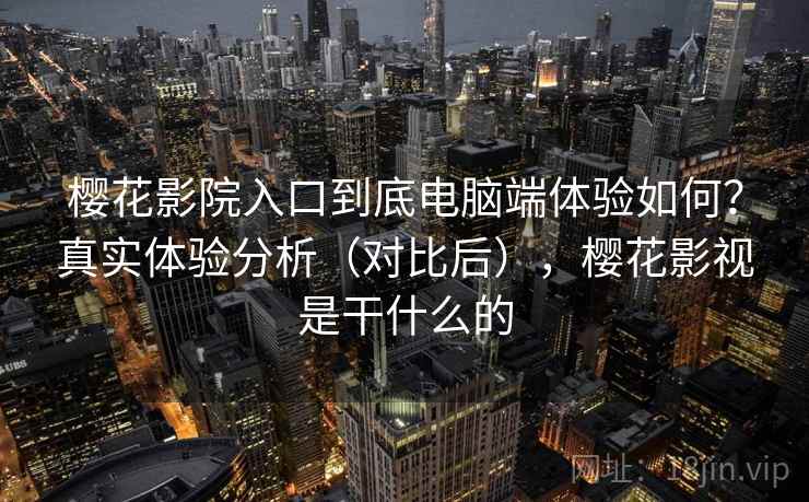 樱花影院入口到底电脑端体验如何?真实体验分析(对比后),樱花影视是干什么的 樱花影院入口到底电脑端体验如何?真实体验分析(对比后),樱花影视是干什么的