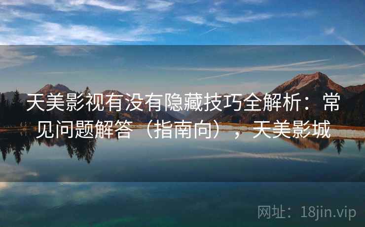 天美影视有没有隐藏技巧全解析:常见问题解答(指南向),天美影城 天美影视有没有隐藏技巧全解析:常见问题解答(指南向),天美影城