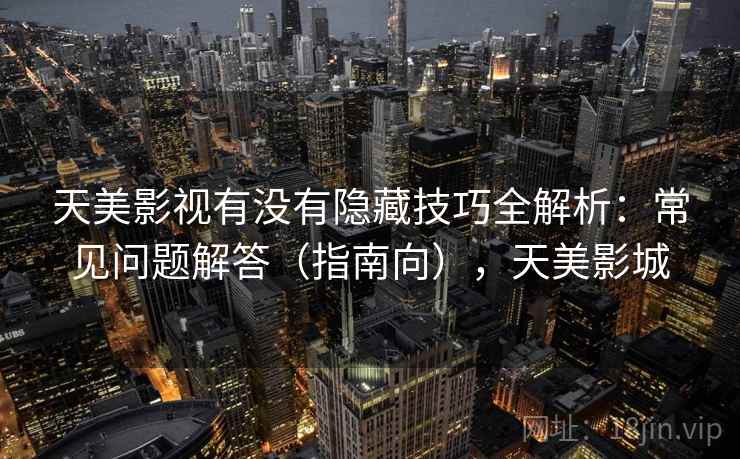 天美影视有没有隐藏技巧全解析:常见问题解答(指南向),天美影城 天美影视有没有隐藏技巧全解析:常见问题解答(指南向),天美影城