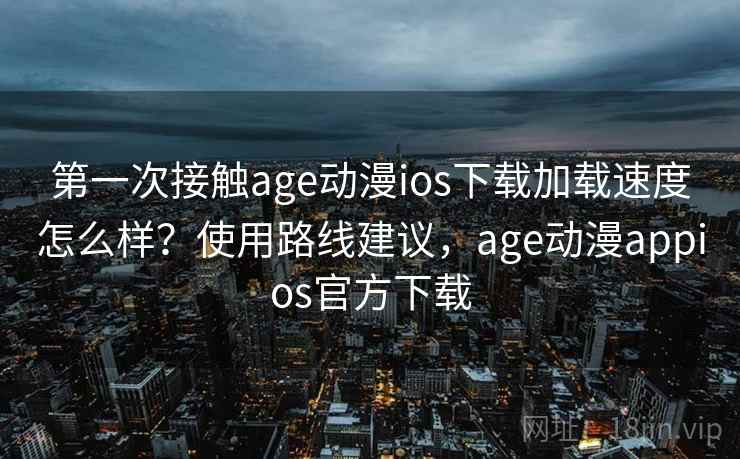 第一次接触age动漫ios下载加载速度怎么样?使用路线建议,age动漫appios官方下载 第一次接触age动漫ios下载加载速度怎么样?使用路线建议,age动漫appios官方下载