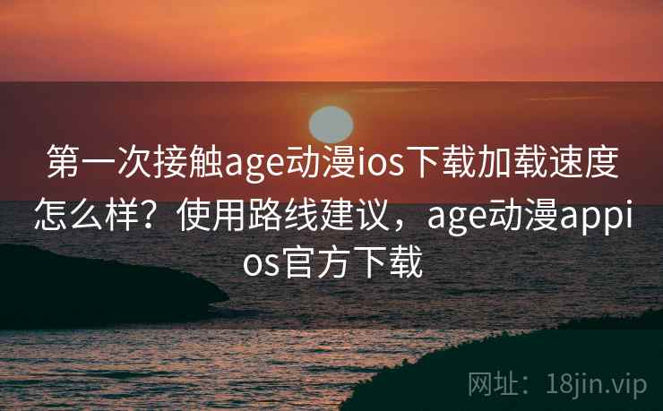 第一次接触age动漫ios下载加载速度怎么样?使用路线建议,age动漫appios官方下载 第一次接触age动漫ios下载加载速度怎么样?使用路线建议,age动漫appios官方下载