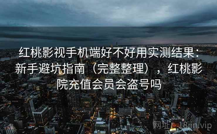 红桃影视手机端好不好用实测结果:新手避坑指南(完整整理),红桃影院充值会员会盗号吗 红桃影视手机端好不好用实测结果:新手避坑指南(完整整理),红桃影院充值会员会盗号吗
