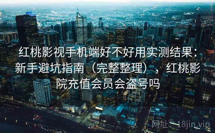 红桃影视手机端好不好用实测结果:新手避坑指南(完整整理),红桃影院充值会员会盗号吗 红桃影视手机端好不好用实测结果:新手避坑指南(完整整理),红桃影院充值会员会盗号吗