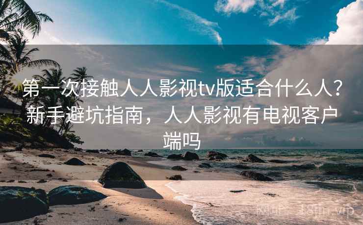 第一次接触人人影视tv版适合什么人?新手避坑指南,人人影视有电视客户端吗 第一次接触人人影视tv版适合什么人?新手避坑指南,人人影视有电视客户端吗