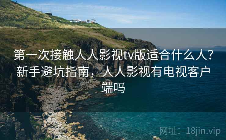 第一次接触人人影视tv版适合什么人?新手避坑指南,人人影视有电视客户端吗 第一次接触人人影视tv版适合什么人?新手避坑指南,人人影视有电视客户端吗