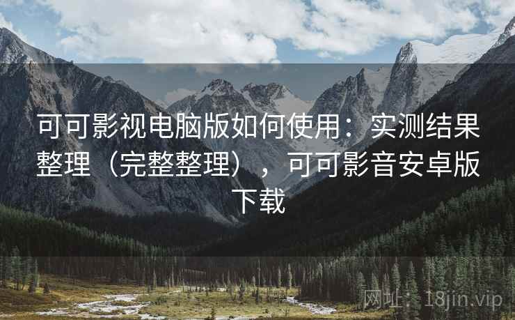 可可影视电脑版如何使用：实测结果整理（完整整理），可可影音安卓版下载