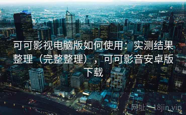 可可影视电脑版如何使用：实测结果整理（完整整理），可可影音安卓版下载