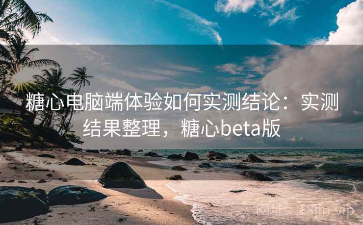 糖心电脑端体验如何实测结论:实测结果整理,糖心beta版 糖心电脑端体验如何实测结论:实测结果整理,糖心beta版