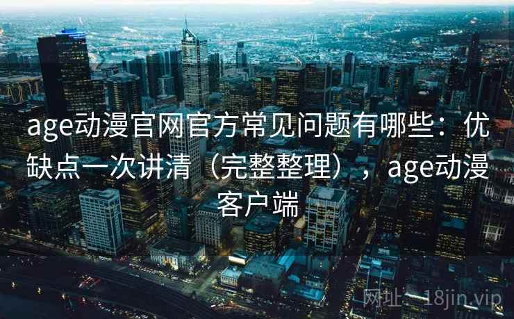 age动漫官网官方常见问题有哪些:优缺点一次讲清(完整整理),age动漫客户端 age动漫官网官方常见问题有哪些:优缺点一次讲清(完整整理),age动漫客户端