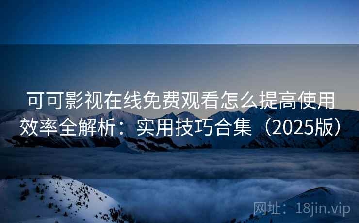 可可影视在线免费观看怎么提高使用效率全解析：实用技巧合集（2025版）