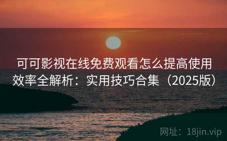 可可影视在线免费观看怎么提高使用效率全解析：实用技巧合集（2025版）
