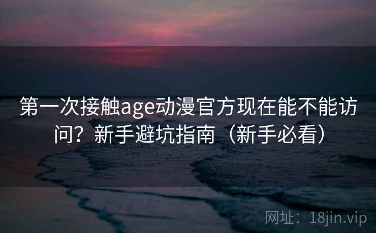 第一次接触age动漫官方现在能不能访问?新手避坑指南(新手必看) 第一次接触age动漫官方现在能不能访问?新手避坑指南(新手必看)