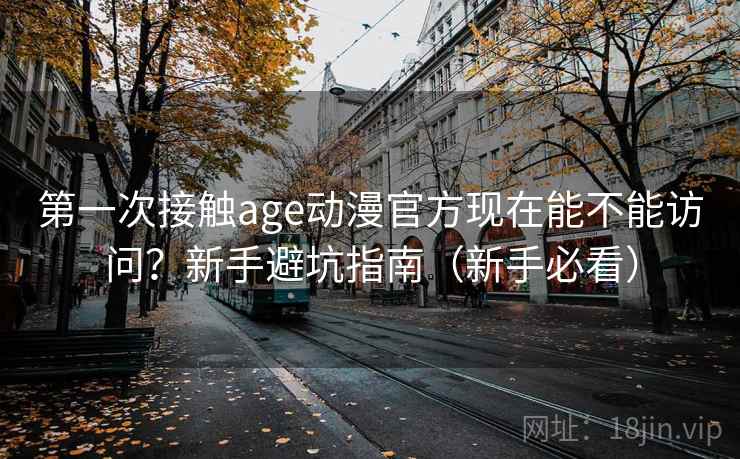 第一次接触age动漫官方现在能不能访问?新手避坑指南(新手必看) 第一次接触age动漫官方现在能不能访问?新手避坑指南(新手必看)