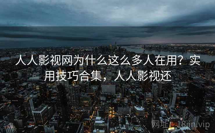 人人影视网为什么这么多人在用?实用技巧合集,人人影视还 人人影视网为什么这么多人在用?实用技巧合集,人人影视还