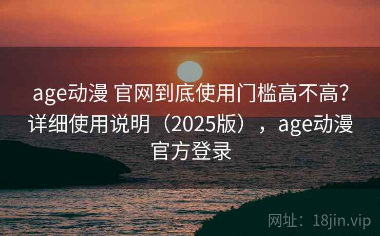 age动漫 官网到底使用门槛高不高?详细使用说明(2025版),age动漫官方登录 age动漫 官网到底使用门槛高不高?详细使用说明(2025版),age动漫官方登录