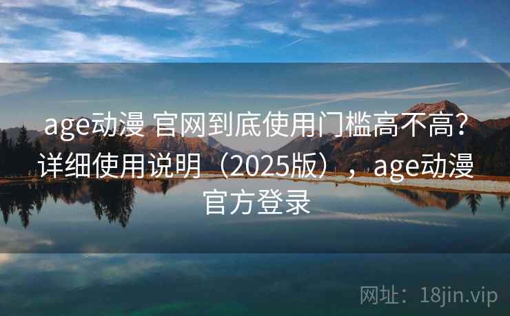 age动漫 官网到底使用门槛高不高?详细使用说明(2025版),age动漫官方登录 age动漫 官网到底使用门槛高不高?详细使用说明(2025版),age动漫官方登录