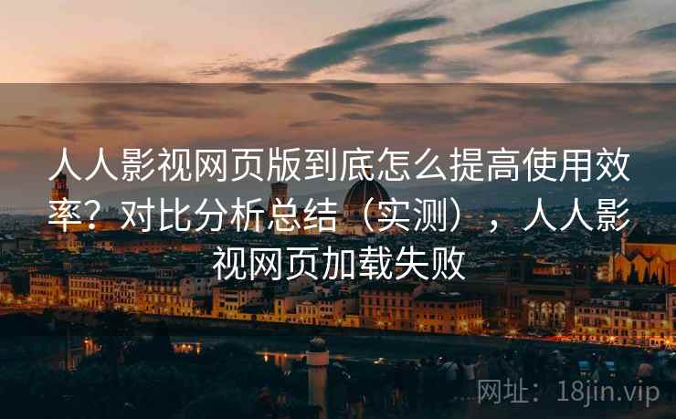 人人影视网页版到底怎么提高使用效率?对比分析总结(实测),人人影视网页加载失败 人人影视网页版到底怎么提高使用效率?对比分析总结(实测),人人影视网页加载失败