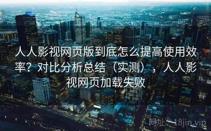 人人影视网页版到底怎么提高使用效率?对比分析总结(实测),人人影视网页加载失败 人人影视网页版到底怎么提高使用效率?对比分析总结(实测),人人影视网页加载失败