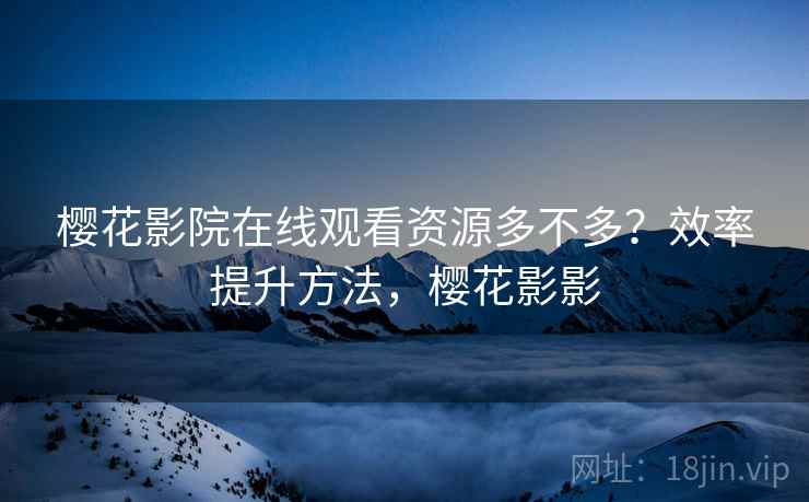 樱花影院在线观看资源多不多?效率提升方法,樱花影影 樱花影院在线观看资源多不多?效率提升方法,樱花影影