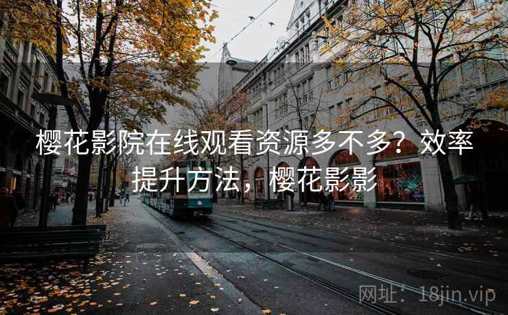 樱花影院在线观看资源多不多?效率提升方法,樱花影影 樱花影院在线观看资源多不多?效率提升方法,樱花影影