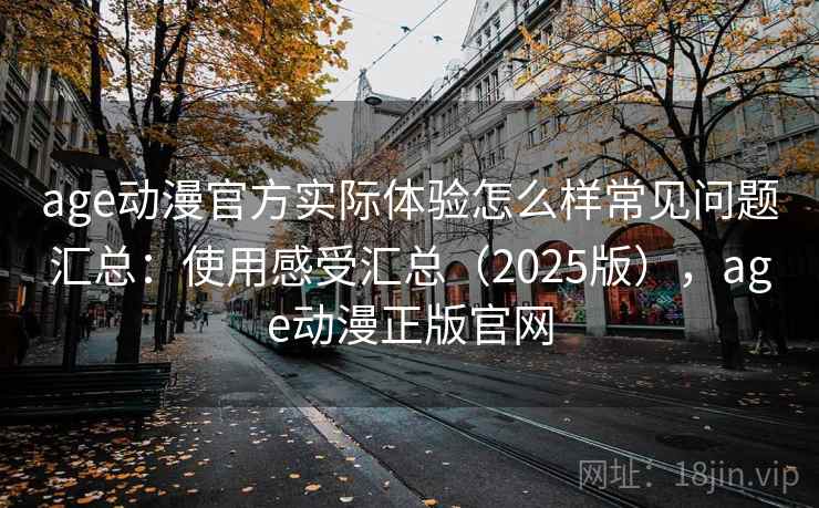 age动漫官方实际体验怎么样常见问题汇总:使用感受汇总(2025版),age动漫正版官网 age动漫官方实际体验怎么样常见问题汇总:使用感受汇总(2025版),age动漫正版官网