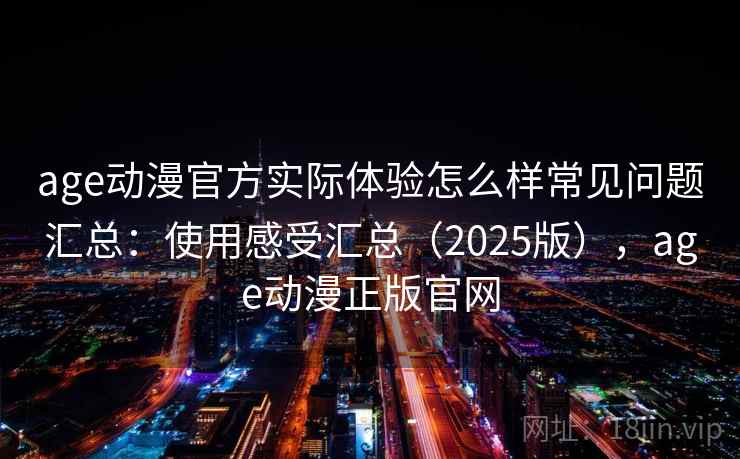 age动漫官方实际体验怎么样常见问题汇总:使用感受汇总(2025版),age动漫正版官网 age动漫官方实际体验怎么样常见问题汇总:使用感受汇总(2025版),age动漫正版官网
