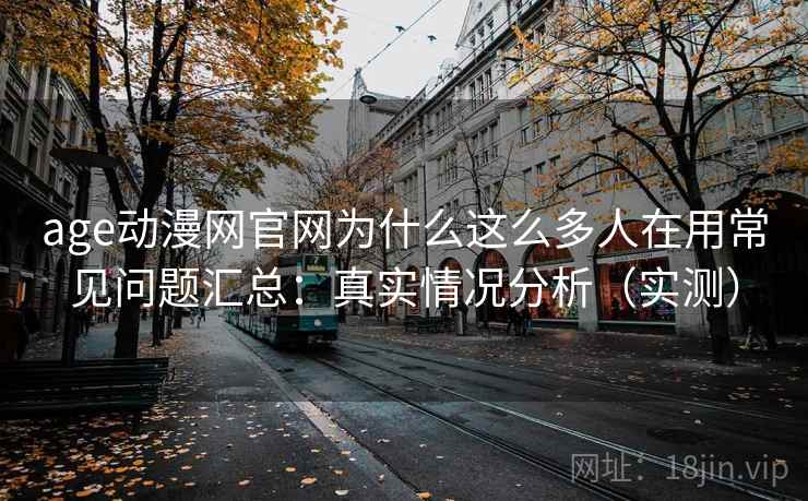 age动漫网官网为什么这么多人在用常见问题汇总:真实情况分析(实测) age动漫网官网为什么这么多人在用常见问题汇总:真实情况分析(实测)