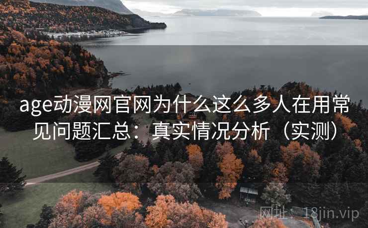 age动漫网官网为什么这么多人在用常见问题汇总:真实情况分析(实测) age动漫网官网为什么这么多人在用常见问题汇总:真实情况分析(实测)