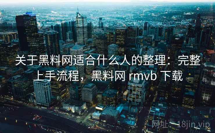 关于黑料网适合什么人的整理:完整上手流程,黑料网 rmvb 下载 关于黑料网适合什么人的整理:完整上手流程,黑料网 rmvb 下载
