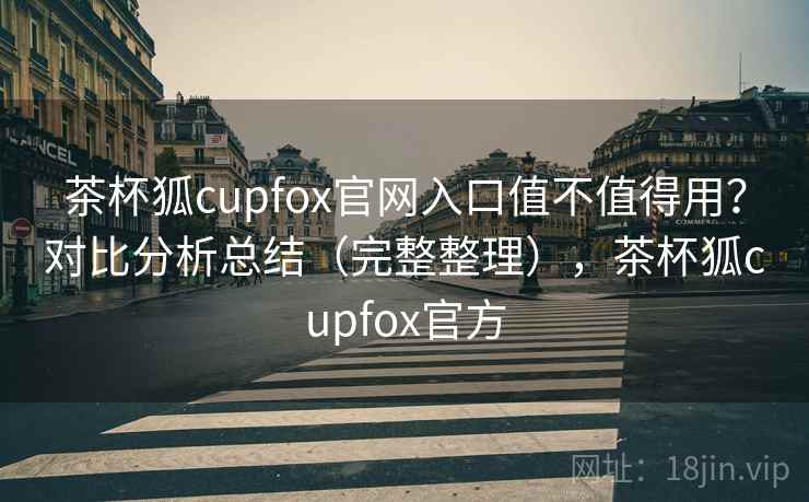 茶杯狐cupfox官网入口值不值得用?对比分析总结(完整整理),茶杯狐cupfox官方 茶杯狐cupfox官网入口值不值得用?对比分析总结(完整整理),茶杯狐cupfox官方
