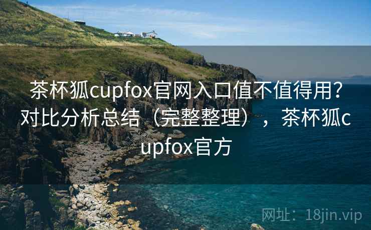 茶杯狐cupfox官网入口值不值得用?对比分析总结(完整整理),茶杯狐cupfox官方 茶杯狐cupfox官网入口值不值得用?对比分析总结(完整整理),茶杯狐cupfox官方
