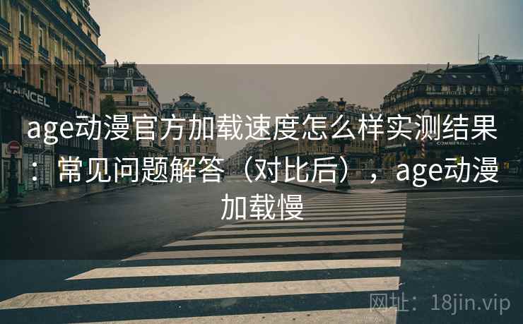 age动漫官方加载速度怎么样实测结果：常见问题解答（对比后），age动漫加载慢