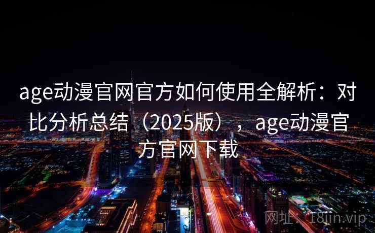 age动漫官网官方如何使用全解析:对比分析总结(2025版),age动漫官方官网下载 age动漫官网官方如何使用全解析:对比分析总结(2025版),age动漫官方官网下载