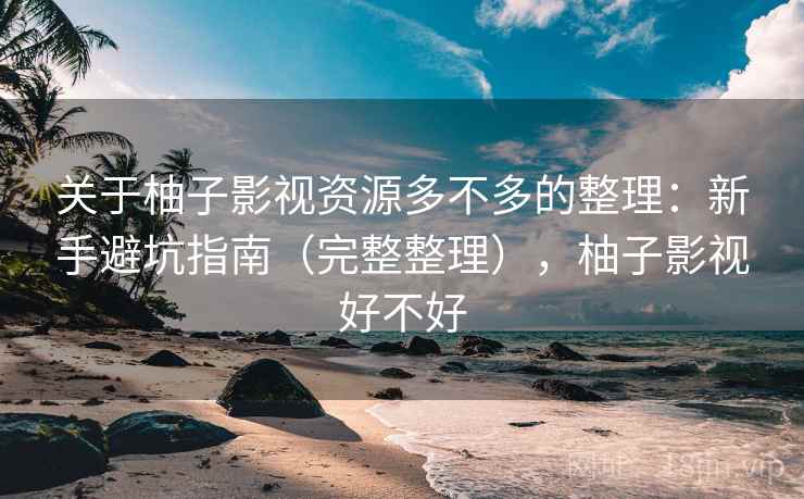 关于柚子影视资源多不多的整理:新手避坑指南(完整整理),柚子影视好不好 关于柚子影视资源多不多的整理:新手避坑指南(完整整理),柚子影视好不好