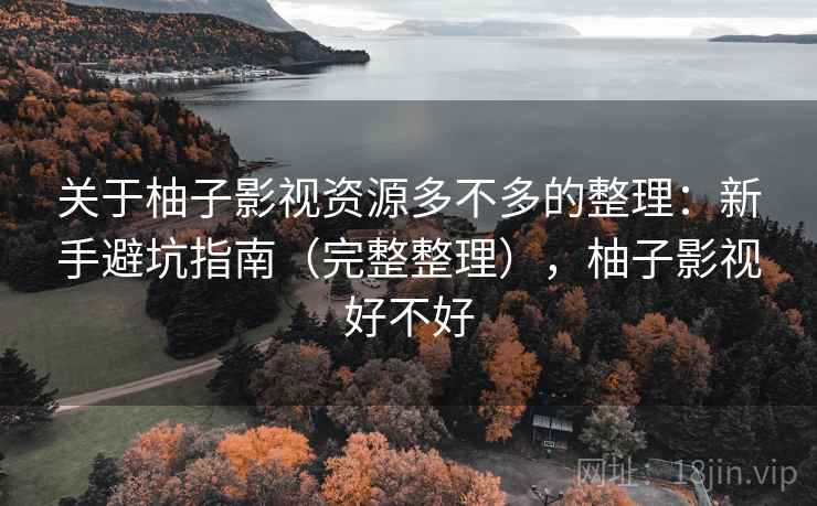 关于柚子影视资源多不多的整理:新手避坑指南(完整整理),柚子影视好不好 关于柚子影视资源多不多的整理:新手避坑指南(完整整理),柚子影视好不好