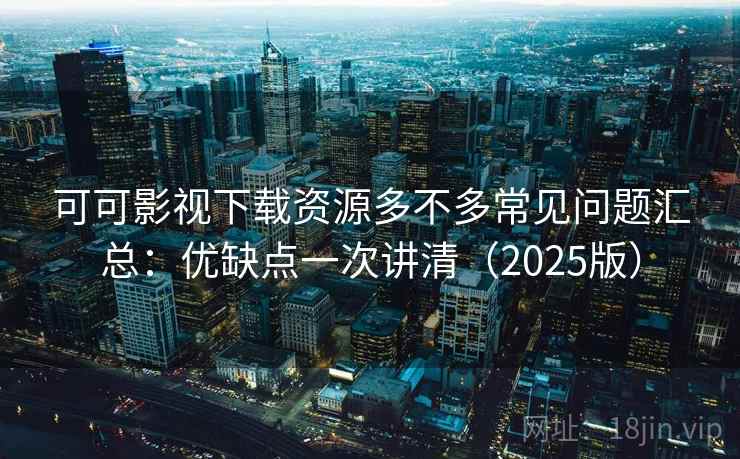 可可影视下载资源多不多常见问题汇总：优缺点一次讲清（2025版）