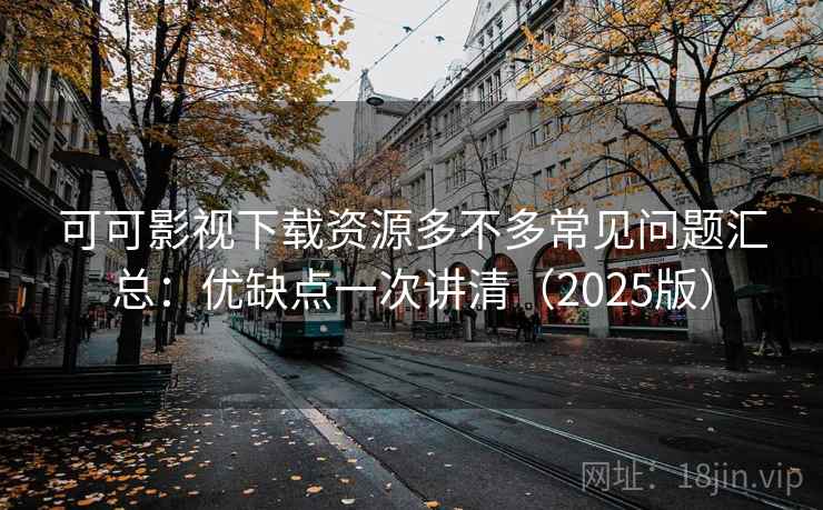 可可影视下载资源多不多常见问题汇总：优缺点一次讲清（2025版）
