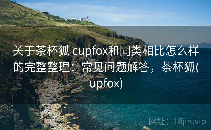 关于茶杯狐 cupfox和同类相比怎么样的完整整理：常见问题解答，茶杯狐(upfox)