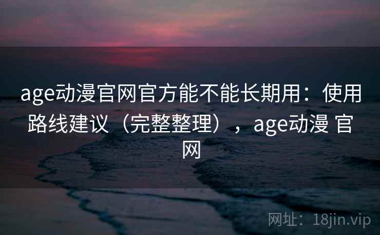 age动漫官网官方能不能长期用：使用路线建议（完整整理），age动漫 官网