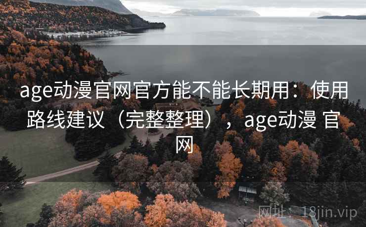 age动漫官网官方能不能长期用：使用路线建议（完整整理），age动漫 官网
