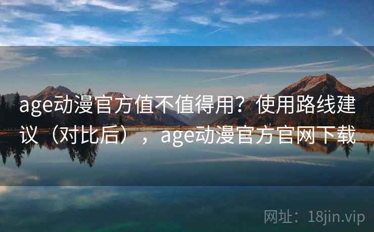 age动漫官方值不值得用?使用路线建议(对比后),age动漫官方官网下载 age动漫官方值不值得用?使用路线建议(对比后),age动漫官方官网下载
