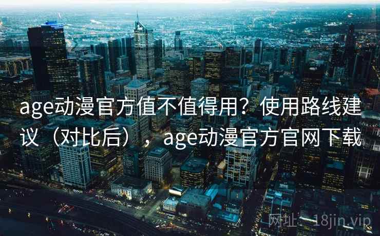age动漫官方值不值得用?使用路线建议(对比后),age动漫官方官网下载 age动漫官方值不值得用?使用路线建议(对比后),age动漫官方官网下载