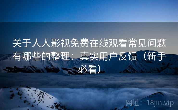 关于人人影视免费在线观看常见问题有哪些的整理:真实用户反馈(新手必看) 关于人人影视免费在线观看常见问题有哪些的整理:真实用户反馈(新手必看)
