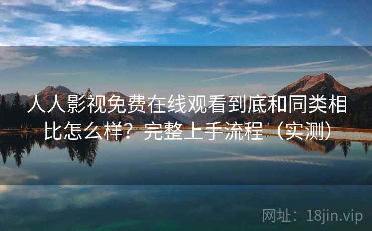 人人影视免费在线观看到底和同类相比怎么样?完整上手流程(实测) 人人影视免费在线观看到底和同类相比怎么样?完整上手流程(实测)